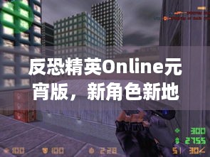 反恐精英Online元宵版，新角色新地图，你都玩明白了吗？- 元宵版本开启