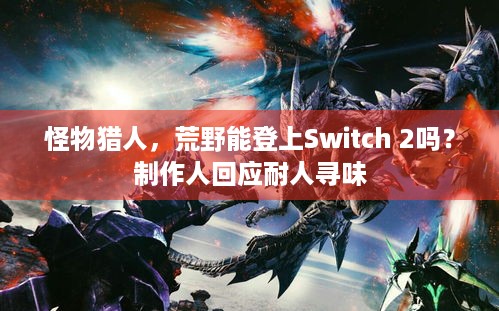 怪物猎人，荒野能登上Switch 2吗？制作人回应耐人寻味