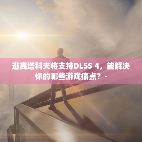 逃离塔科夫将支持DLSS 4，能解决你的哪些游戏痛点？-