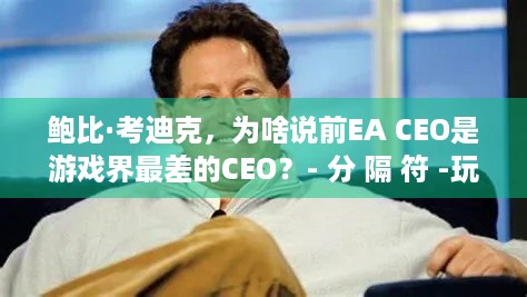 鲍比·考迪克，为啥说前EA CEO是游戏界最差的CEO？- 分 隔 符 -玩家必知