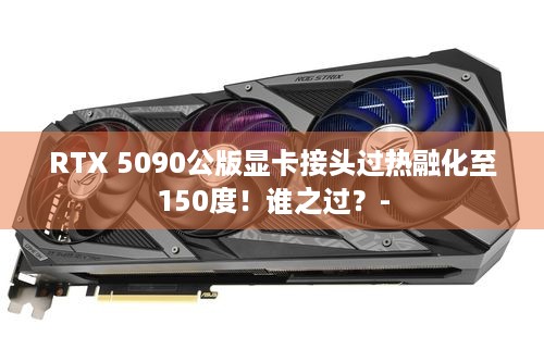 RTX 5090公版显卡接头过热融化至150度！谁之过？-