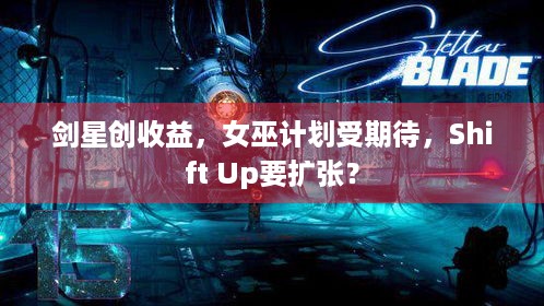 剑星创收益，女巫计划受期待，Shift Up要扩张？