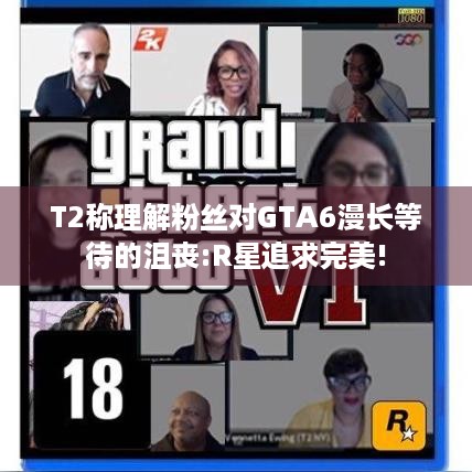 T2称理解粉丝对GTA6漫长等待的沮丧:R星追求完美!