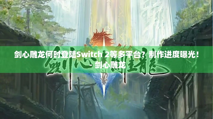 剑心雕龙何时登陆Switch 2等多平台？制作进度曝光！ - 剑心雕龙