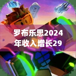 罗布乐思2024年收入增长29%，亏损收窄能玩得更爽？ - 游戏玩家必看