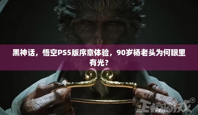 黑神话，悟空PS5版序章体验，90岁杨老头为何眼里有光？