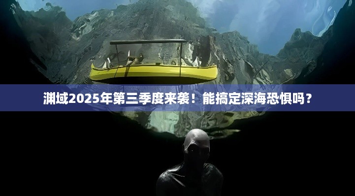 渊域2025年第三季度来袭！能搞定深海恐惧吗？