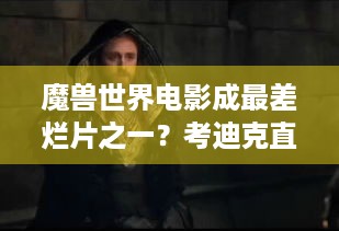 魔兽世界电影成最差烂片之一？考迪克直言后悔制作