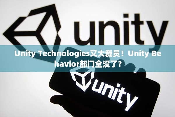 Unity Technologies又大裁员！Unity Behavior部门全没了？