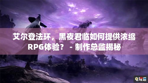 艾尔登法环，黑夜君临如何提供浓缩RPG体验？ - 制作总监揭秘