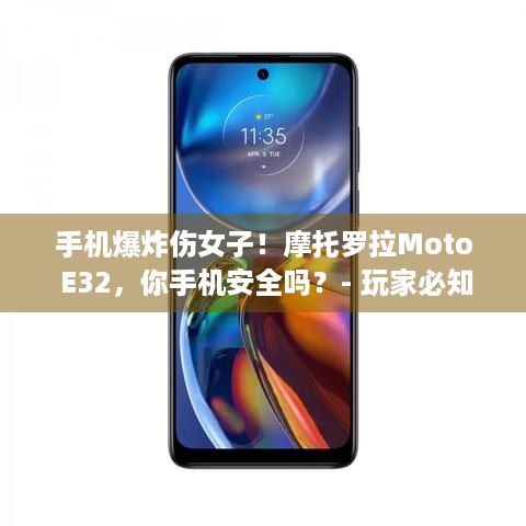 手机爆炸伤女子！摩托罗拉Moto E32，你手机安全吗？- 玩家必知！