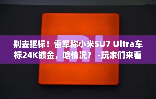 别去抠标！雷军称小米SU7 Ultra车标24K镀金，啥情况？ -玩家们来看看