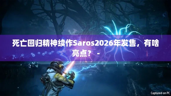 死亡回归精神续作Saros2026年发售，有啥亮点？ -