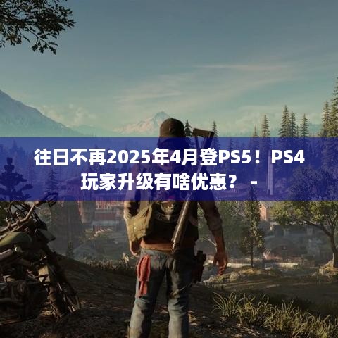 往日不再2025年4月登PS5！PS4玩家升级有啥优惠？ -