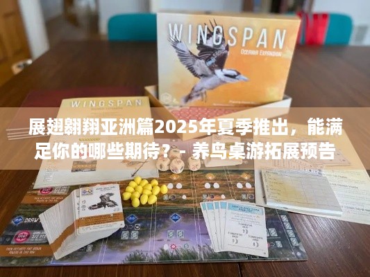 展翅翱翔亚洲篇2025年夏季推出，能满足你的哪些期待？- 养鸟桌游拓展预告