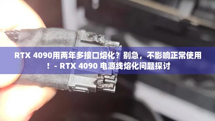 RTX 4090用两年多接口熔化？别急，不影响正常使用！- RTX 4090 电源线熔化问题探讨