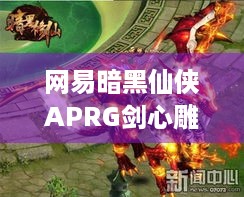 网易暗黑仙侠APRG剑心雕龙新预告，多平台适配有啥看点？