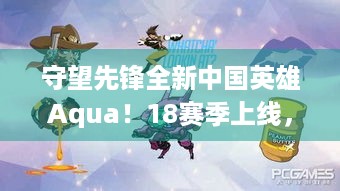 守望先锋全新中国英雄Aqua！18赛季上线，网友喊叫小帅？