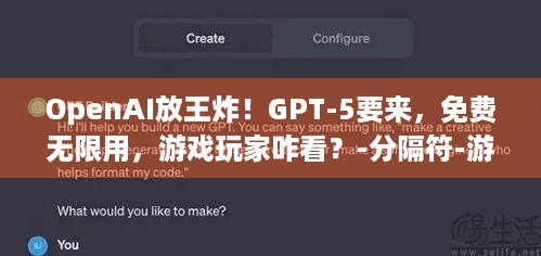 OpenAI放王炸！GPT-5要来，免费无限用，游戏玩家咋看？-分隔符-游戏玩家盼新技术，OpenAI出大招，GPT-5将发且能免费无限用，会带来啥影响？想好咋利用了吗？