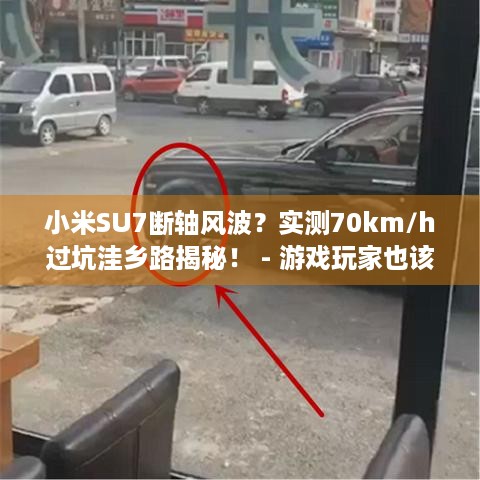 小米SU7断轴风波？实测70km/h过坑洼乡路揭秘！ - 游戏玩家也该看看