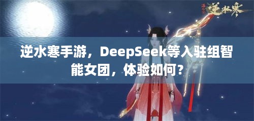 逆水寒手游，DeepSeek等入驻组智能女团，体验如何？