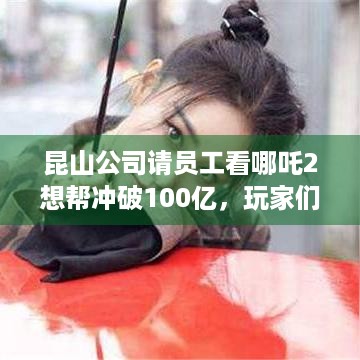 昆山公司请员工看哪吒2想帮冲破100亿，玩家们羡慕不？