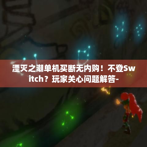 湮灭之潮单机买断无内购！不登Switch？玩家关心问题解答-