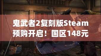 鬼武者2复刻版Steam预购开启！国区148元，你准备好了吗？-