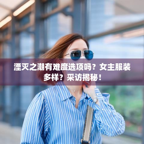 湮灭之潮有难度选项吗？女主服装多样？采访揭秘！