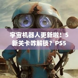 宇宙机器人更新啦！5新关卡咋解锁？PS5 Pro补丁有啥用？