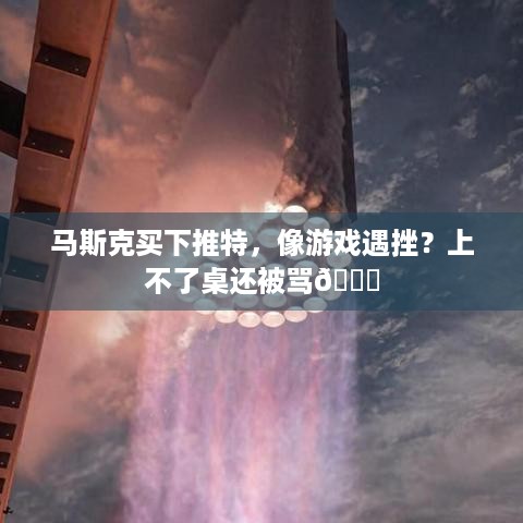 马斯克买下推特，像游戏遇挫？上不了桌还被骂😕