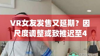 VR女友发售又延期？因尺度调整或致推迟至4月！ - 玩家速看