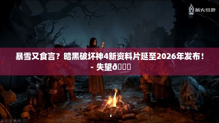 暴雪又食言？暗黑破坏神4新资料片延至2026年发布！ - 失望😔