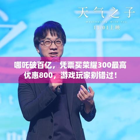 哪吒破百亿，凭票买荣耀300最高优惠800，游戏玩家别错过！