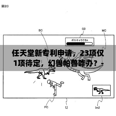 任天堂新专利申请，23项仅1项待定，幻兽帕鲁咋办？- 任天堂新专利进展