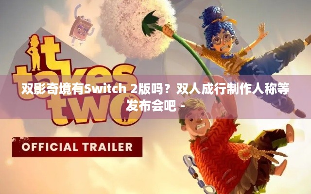 双影奇境有Switch 2版吗？双人成行制作人称等发布会吧 -