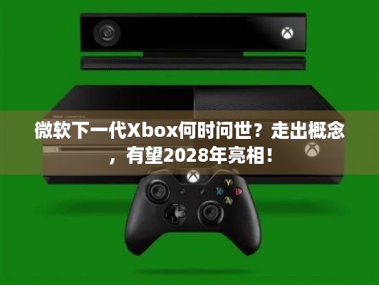 微软下一代Xbox何时问世？走出概念，有望2028年亮相！