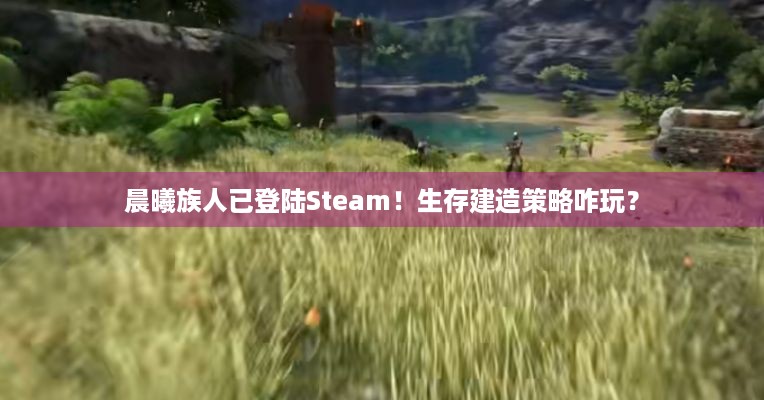 晨曦族人已登陆Steam！生存建造策略咋玩？