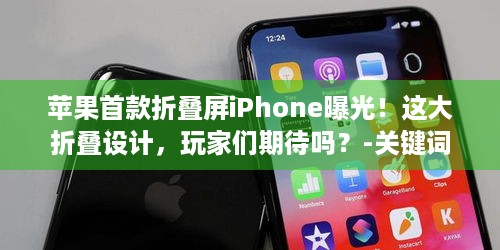 苹果首款折叠屏iPhone曝光！这大折叠设计，玩家们期待吗？-关键词，苹果首款折叠屏iPhone 大折叠设计-痛点，玩家对新科技产品的好奇与期待