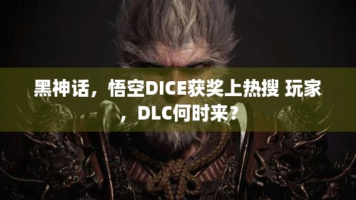 黑神话，悟空DICE获奖上热搜 玩家，DLC何时来？