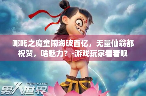 哪吒之魔童闹海破百亿，无量仙翁都祝贺，啥魅力？-游戏玩家看看呗