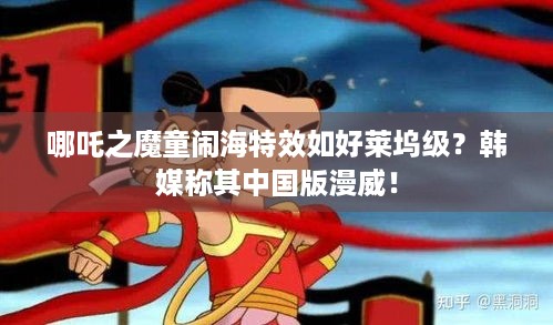 哪吒之魔童闹海特效如好莱坞级？韩媒称其中国版漫威！