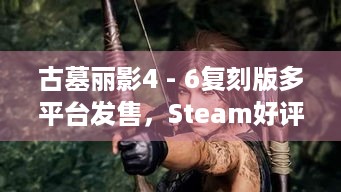 古墓丽影4 - 6复刻版多平台发售，Steam好评为何推荐RTX 2080？