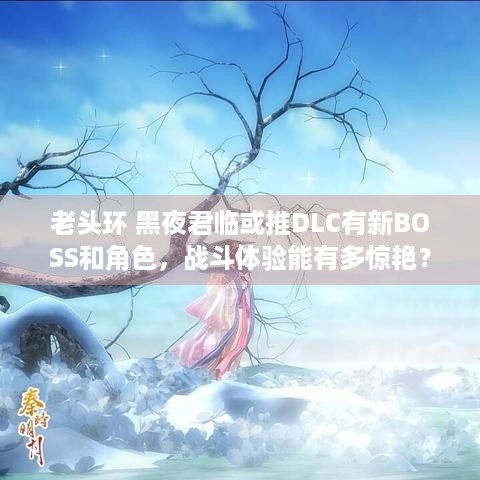 老头环 黑夜君临或推DLC有新BOSS和角色，战斗体验能有多惊艳？