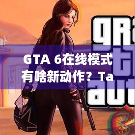 GTA 6在线模式有啥新动作？Take-Two暗示或兼顾老版GTA Online