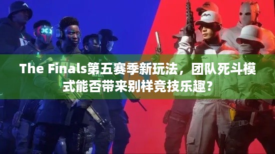 The Finals第五赛季新玩法，团队死斗模式能否带来别样竞技乐趣？