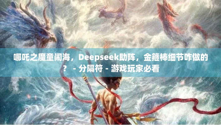 哪吒之魔童闹海，Deepseek助阵，金箍棒细节咋做的？ - 分隔符 - 游戏玩家必看