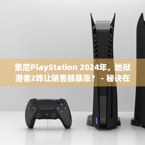 索尼PlayStation 2024年，地狱潜者2咋让销售额暴涨？ - 秘诀在此