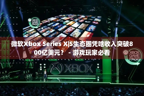 微软Xbox Series X|S生态圈凭啥收入突破800亿美元？ - 游戏玩家必看