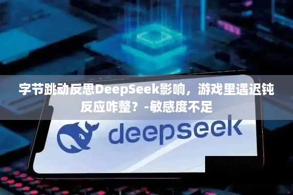 字节跳动反思DeepSeek影响，游戏里遇迟钝反应咋整？-敏感度不足